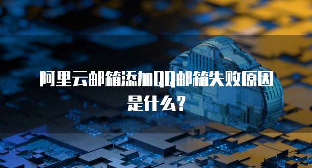 阿里云邮箱添加QQ邮箱失败原因是什么？