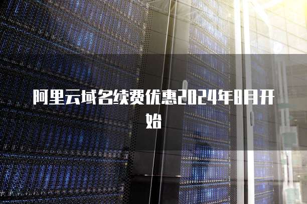 阿里云域名续费优惠2024年8月开始