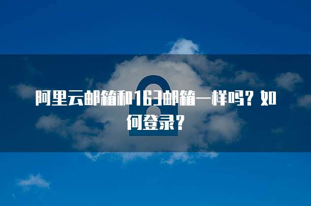阿里云邮箱和163邮箱一样吗？如何登录？