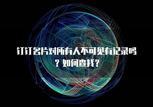 钉钉名片对所有人不可见有记录吗？如何查找？