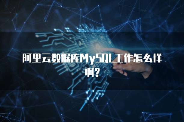 阿里云数据库MySQL工作怎么样啊?