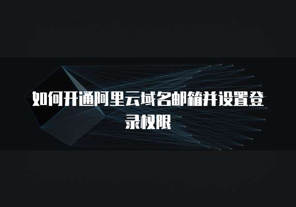 如何开通阿里云域名邮箱并设置登录权限