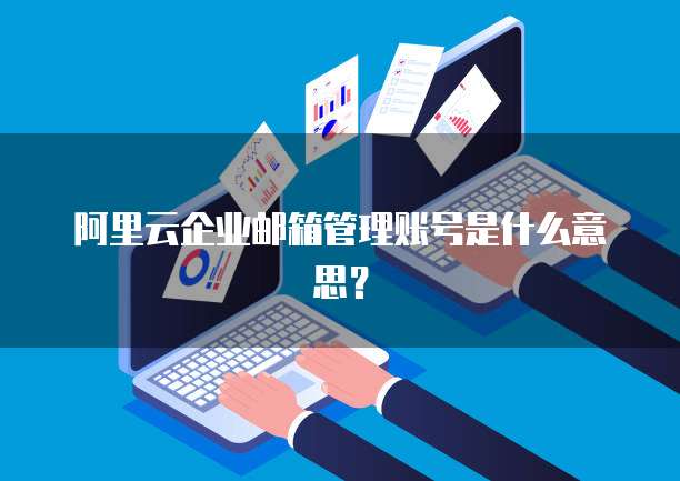 阿里云企业邮箱管理账号是什么意思?