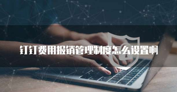 钉钉费用报销管理制度怎么设置啊