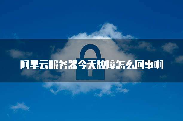阿里云服务器今天故障怎么回事啊