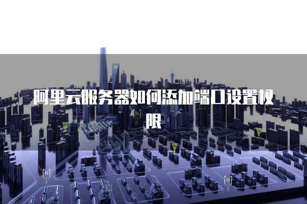 阿里云服务器如何添加端口设置权限
