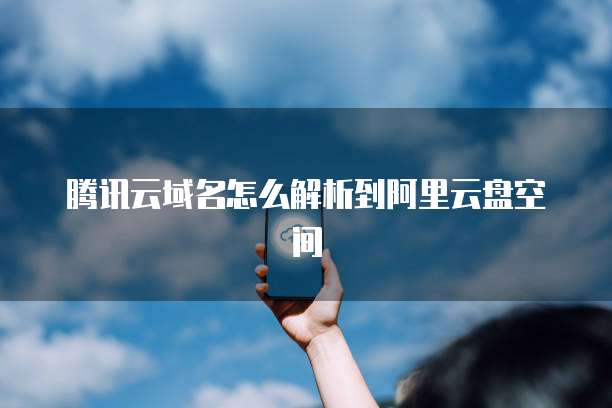 腾讯云域名怎么解析到阿里云盘空间