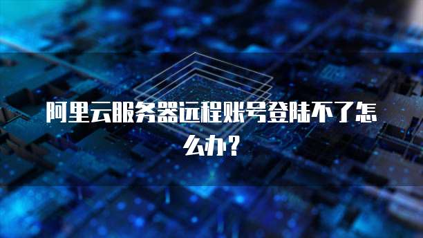 阿里云服务器远程账号登陆不了怎么办?