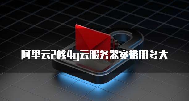阿里云2核4g云服务器宽带用多大