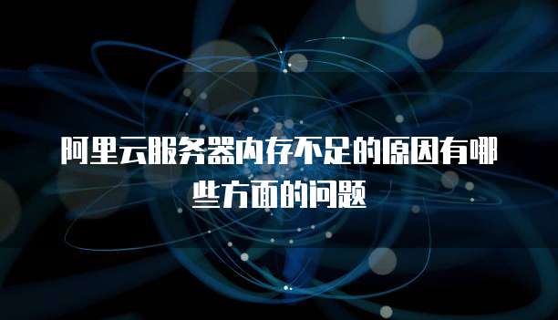 阿里云服务器内存不足的原因有哪些方面的问题