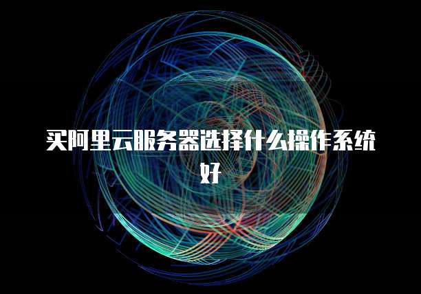 买阿里云服务器选择什么操作系统好