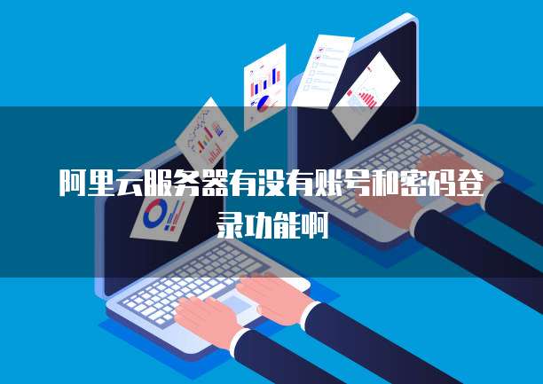 阿里云服务器有没有账号和密码登录功能啊