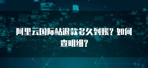阿里云国际站退款多久到账？如何查明细？