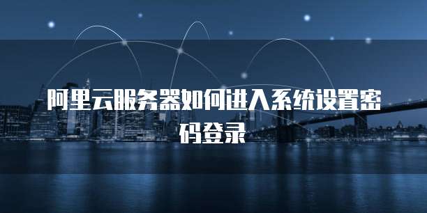 阿里云服务器如何进入系统设置密码登录
