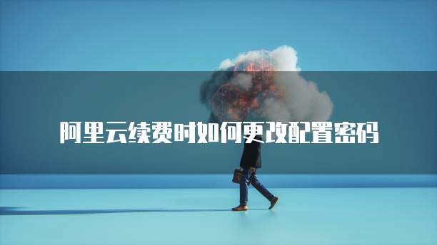 阿里云续费时如何更改配置密码