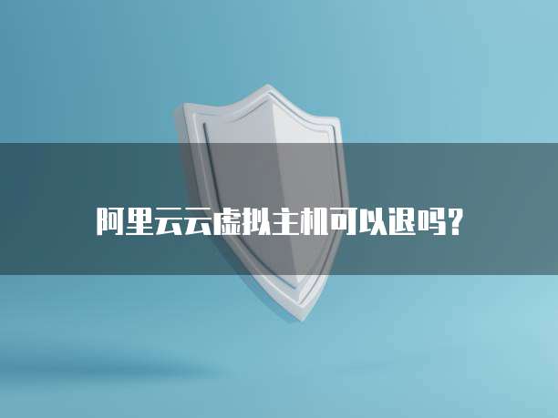 阿里云云虚拟主机可以退吗？