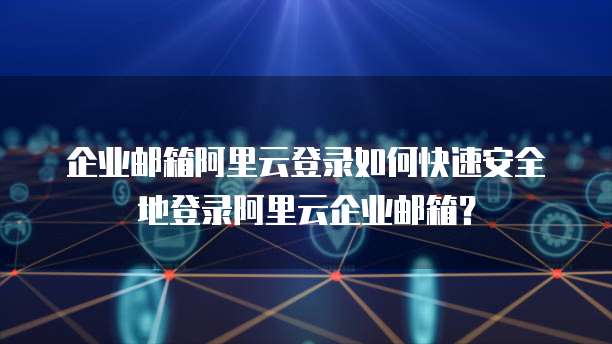 企业邮箱阿里云登录如何快速安全地登录阿里云企业邮箱?