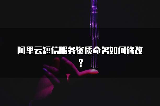 阿里云短信服务资质命名如何修改？