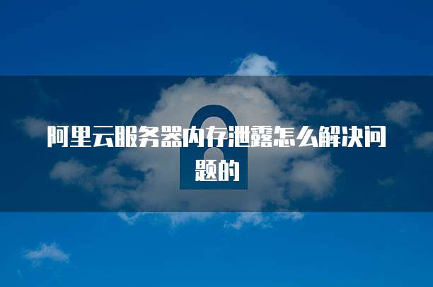 阿里云服务器内存泄露怎么解决问题的