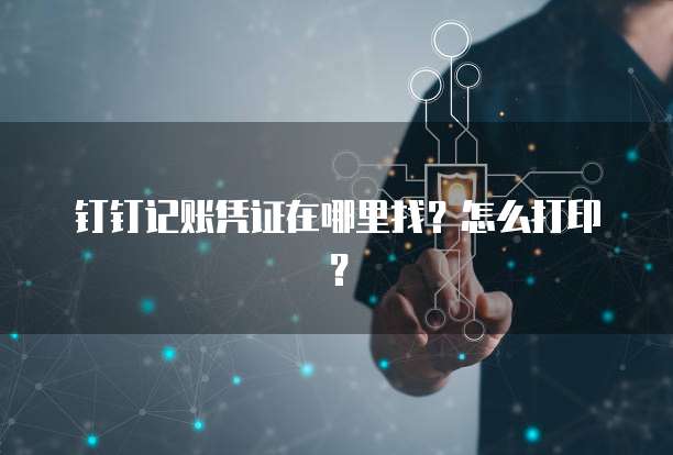 钉钉记账凭证在哪里找?怎么打印?