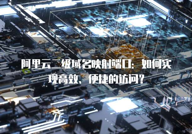 阿里云二级域名映射端口:如何实现高效、便捷的访问?