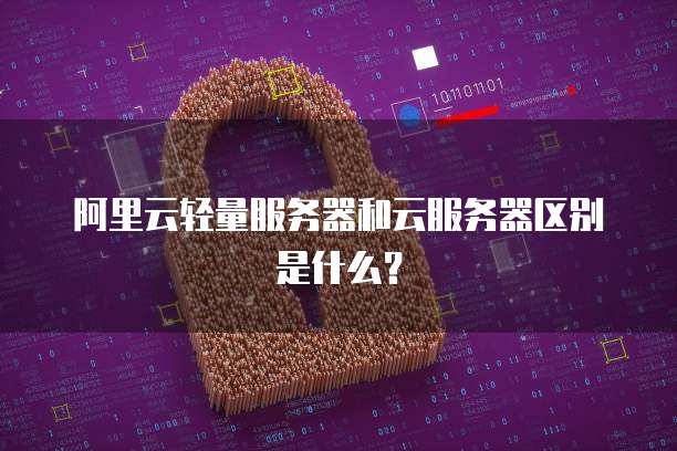 阿里云轻量服务器和云服务器区别是什么?
