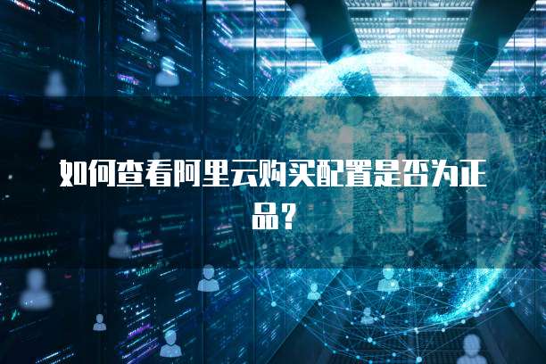 如何查看阿里云购买配置是否为正品?