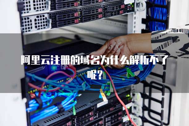 阿里云注册的域名为什么解析不了呢？