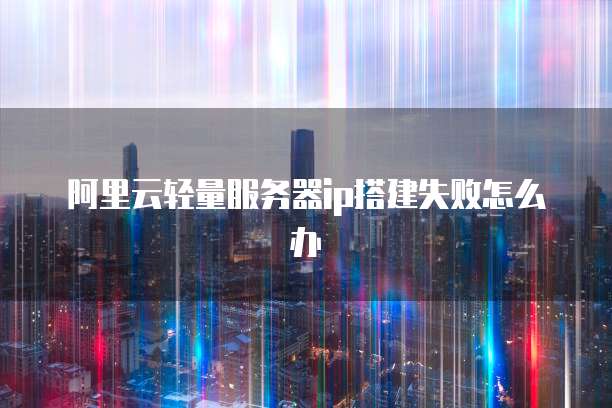 阿里云轻量服务器ip搭建失败怎么办