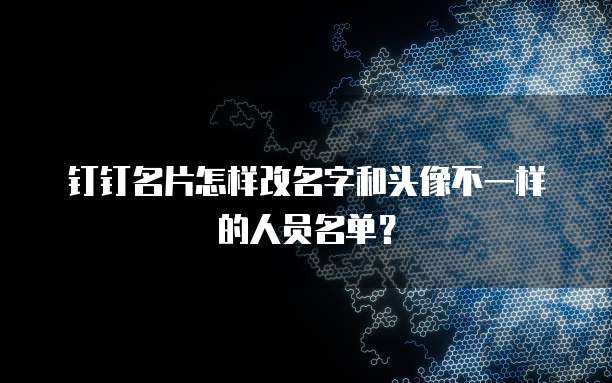 钉钉名片怎样改名字和头像不一样的人员名单？