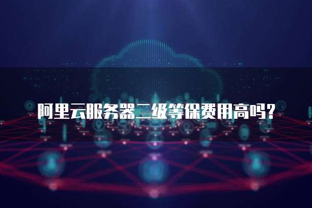 阿里云服务器二级等保费用高吗?