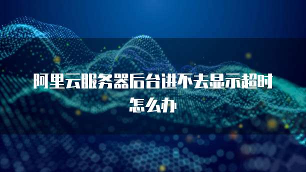 阿里云服务器后台进不去显示超时怎么办