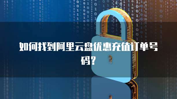 如何找到阿里云盘优惠充值订单号码?
