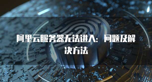 阿里云服务器无法进入:问题及解决方法