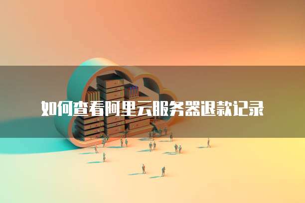 如何查看阿里云服务器退款记录