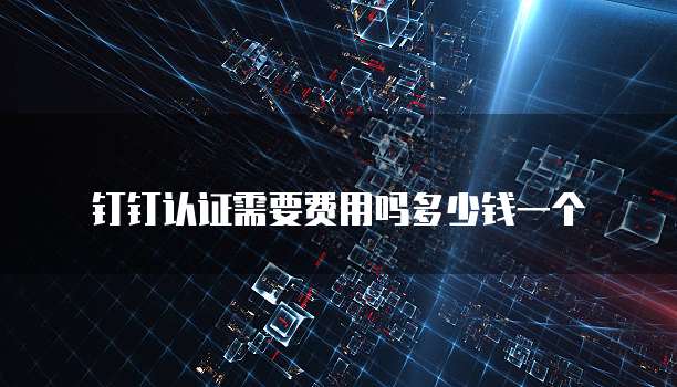 钉钉认证需要费用吗多少钱一个