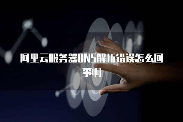阿里云服务器DNS解析错误怎么回事啊