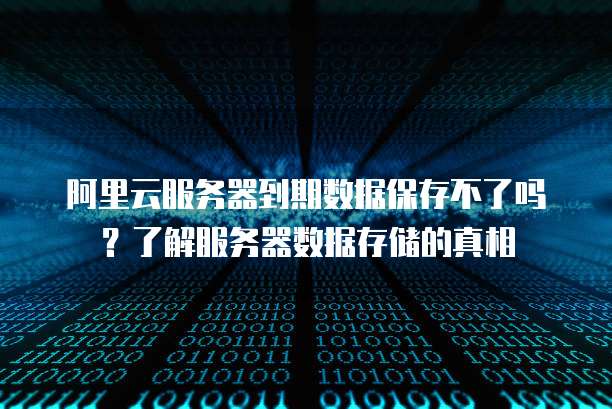阿里云服务器到期数据保存不了吗?了解服务器数据存储的真相