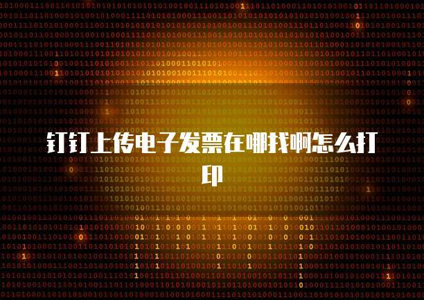 钉钉上传电子发票在哪找啊怎么打印