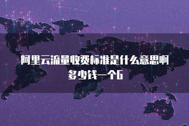 阿里云流量收费标准是什么意思啊多少钱一个G