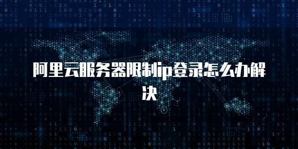 阿里云服务器限制ip登录怎么办解决