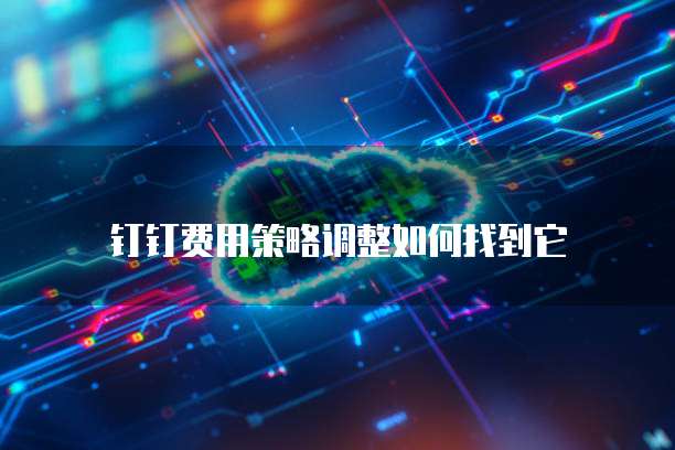 钉钉费用策略调整如何找到它