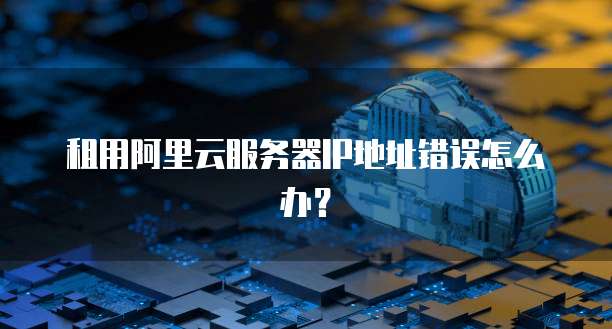 租用阿里云服务器IP地址错误怎么办?