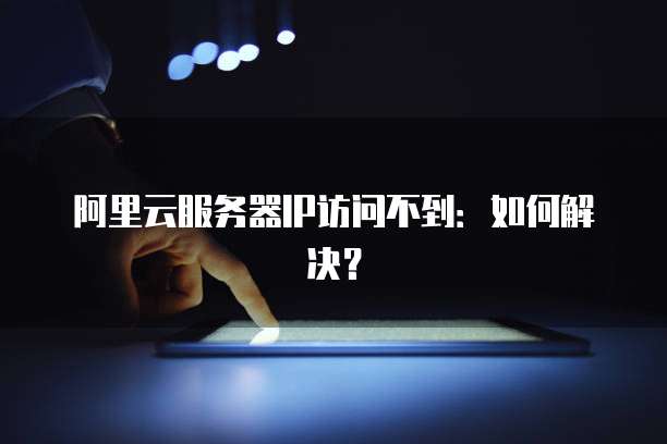阿里云服务器IP访问不到：如何解决？