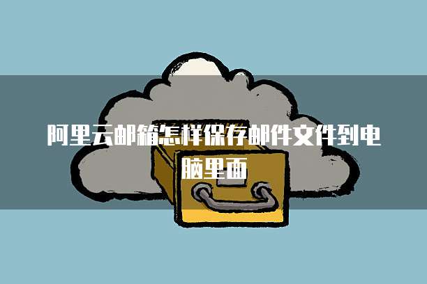 阿里云邮箱怎样保存邮件文件到电脑里面