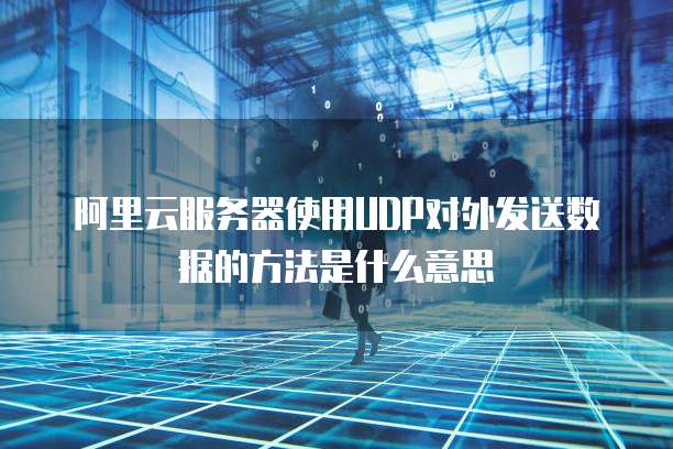 阿里云服务器使用UDP对外发送数据的方法是什么意思