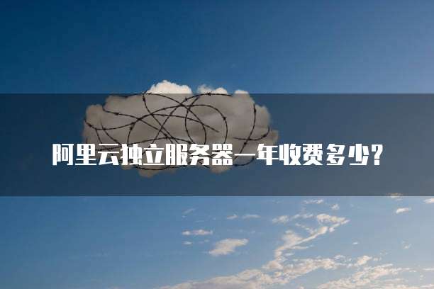 阿里云独立服务器一年收费多少?