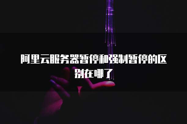 阿里云服务器暂停和强制暂停的区别在哪了