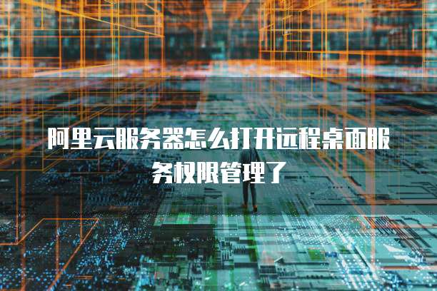 阿里云服务器怎么打开远程桌面服务权限管理了