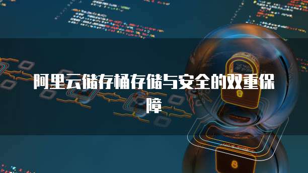 阿里云储存桶存储与安全的双重保障